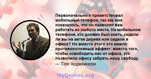 Первоначально я приветствовал мобильный телефон, так как мне показалось, что он позволит вам работать из любого места. На мобильном телефоне, кто должен был знать, сидели ли вы на ветке дерева или сидели в офисе? Но