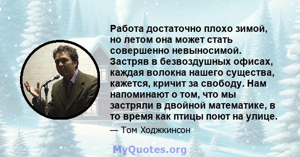 Работа достаточно плохо зимой, но летом она может стать совершенно невыносимой. Застряв в безвоздушных офисах, каждая волокна нашего существа, кажется, кричит за свободу. Нам напоминают о том, что мы застряли в двойной