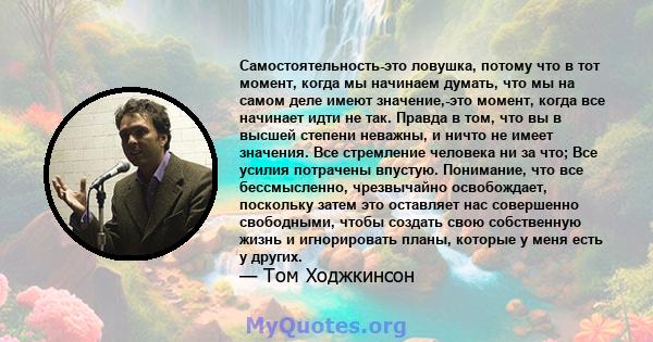 Самостоятельность-это ловушка, потому что в тот момент, когда мы начинаем думать, что мы на самом деле имеют значение,-это момент, когда все начинает идти не так. Правда в том, что вы в высшей степени неважны, и ничто