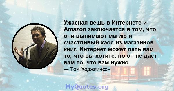 Ужасная вещь в Интернете и Amazon заключается в том, что они вынимают магию и счастливый хаос из магазинов книг. Интернет может дать вам то, что вы хотите, но он не даст вам то, что вам нужно.