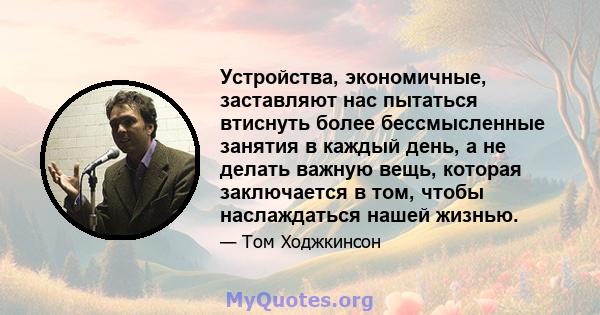 Устройства, экономичные, заставляют нас пытаться втиснуть более бессмысленные занятия в каждый день, а не делать важную вещь, которая заключается в том, чтобы наслаждаться нашей жизнью.