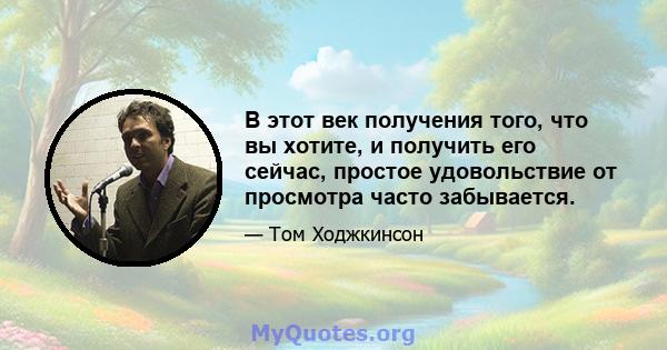 В этот век получения того, что вы хотите, и получить его сейчас, простое удовольствие от просмотра часто забывается.