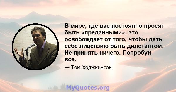 В мире, где вас постоянно просят быть «преданными», это освобождает от того, чтобы дать себе лицензию быть дилетантом. Не принять ничего. Попробуй все.