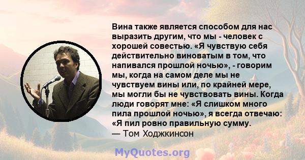 Вина также является способом для нас выразить другим, что мы - человек с хорошей совестью. «Я чувствую себя действительно виноватым в том, что напивался прошлой ночью», - говорим мы, когда на самом деле мы не чувствуем