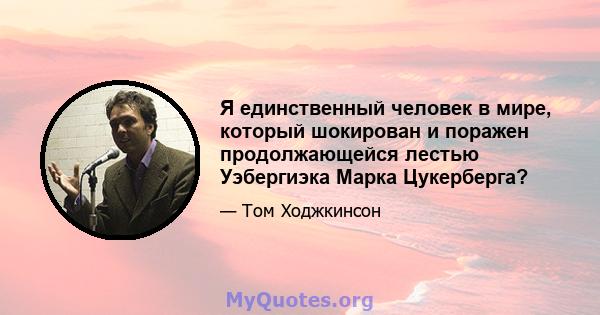 Я единственный человек в мире, который шокирован и поражен продолжающейся лестью Уэбергиэка Марка Цукерберга?