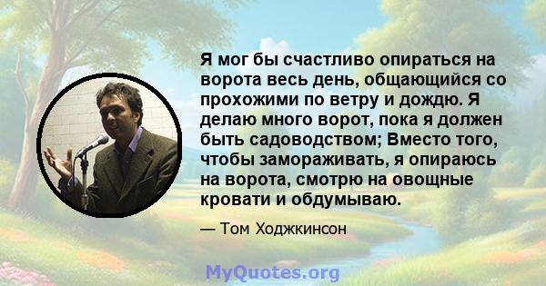 Я мог бы счастливо опираться на ворота весь день, общающийся со прохожими по ветру и дождю. Я делаю много ворот, пока я должен быть садоводством; Вместо того, чтобы замораживать, я опираюсь на ворота, смотрю на овощные