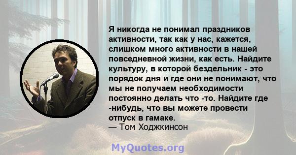 Я никогда не понимал праздников активности, так как у нас, кажется, слишком много активности в нашей повседневной жизни, как есть. Найдите культуру, в которой бездельник - это порядок дня и где они не понимают, что мы