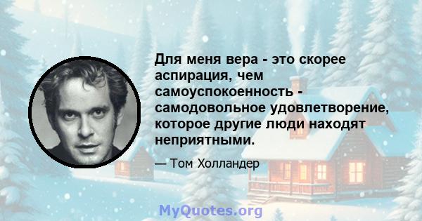 Для меня вера - это скорее аспирация, чем самоуспокоенность - самодовольное удовлетворение, которое другие люди находят неприятными.