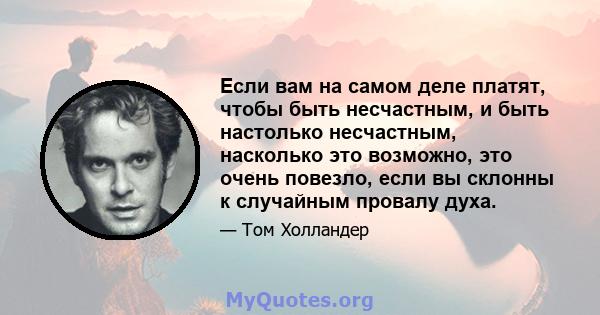 Если вам на самом деле платят, чтобы быть несчастным, и быть настолько несчастным, насколько это возможно, это очень повезло, если вы склонны к случайным провалу духа.