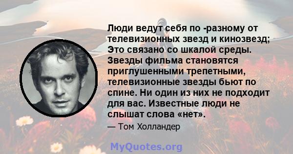 Люди ведут себя по -разному от телевизионных звезд и кинозвезд; Это связано со шкалой среды. Звезды фильма становятся приглушенными трепетными, телевизионные звезды бьют по спине. Ни один из них не подходит для вас.