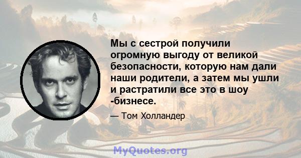 Мы с сестрой получили огромную выгоду от великой безопасности, которую нам дали наши родители, а затем мы ушли и растратили все это в шоу -бизнесе.