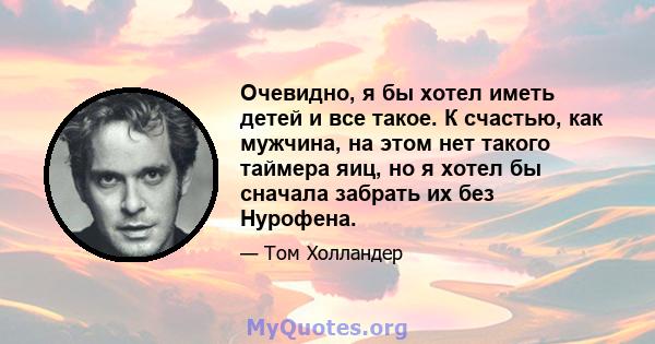 Очевидно, я бы хотел иметь детей и все такое. К счастью, как мужчина, на этом нет такого таймера яиц, но я хотел бы сначала забрать их без Нурофена.