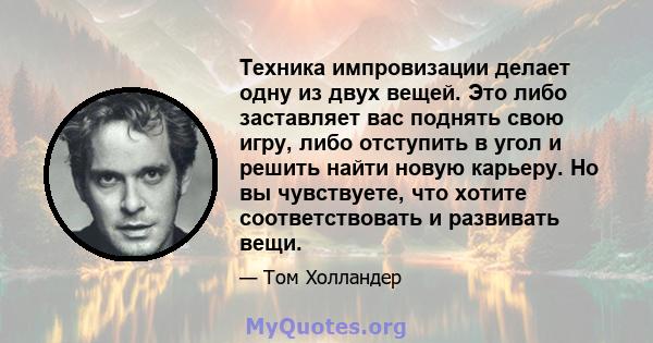 Техника импровизации делает одну из двух вещей. Это либо заставляет вас поднять свою игру, либо отступить в угол и решить найти новую карьеру. Но вы чувствуете, что хотите соответствовать и развивать вещи.