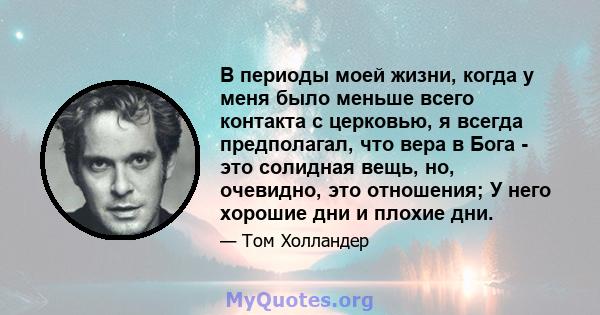 В периоды моей жизни, когда у меня было меньше всего контакта с церковью, я всегда предполагал, что вера в Бога - это солидная вещь, но, очевидно, это отношения; У него хорошие дни и плохие дни.