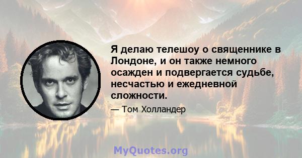 Я делаю телешоу о священнике в Лондоне, и он также немного осажден и подвергается судьбе, несчастью и ежедневной сложности.