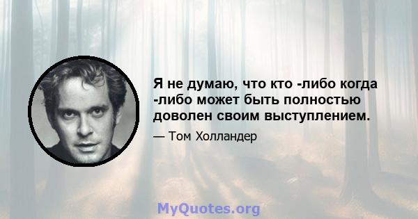 Я не думаю, что кто -либо когда -либо может быть полностью доволен своим выступлением.