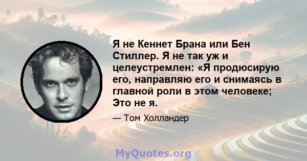 Я не Кеннет Брана или Бен Стиллер. Я не так уж и целеустремлен: «Я продюсирую его, направляю его и снимаясь в главной роли в этом человеке; Это не я.