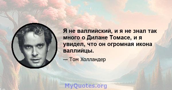 Я не валлийский, и я не знал так много о Дилане Томасе, и я увидел, что он огромная икона валлийцы.