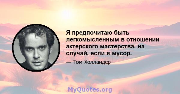 Я предпочитаю быть легкомысленным в отношении актерского мастерства, на случай, если я мусор.