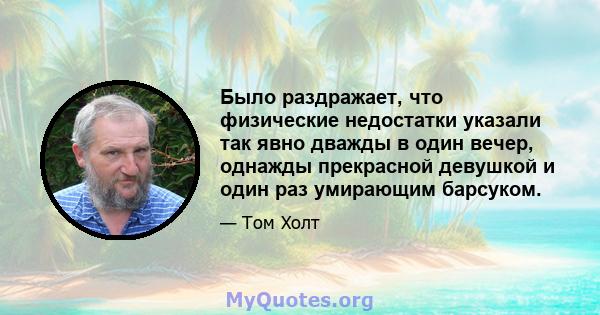 Было раздражает, что физические недостатки указали так явно дважды в один вечер, однажды прекрасной девушкой и один раз умирающим барсуком.