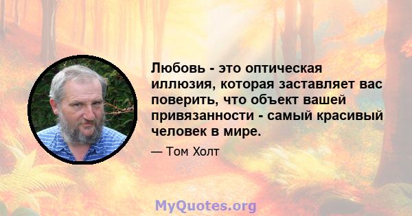 Любовь - это оптическая иллюзия, которая заставляет вас поверить, что объект вашей привязанности - самый красивый человек в мире.