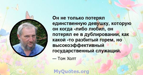 Он не только потерял единственную девушку, которую он когда -либо любил, он потерял ее в дублировании, как какой -то разбитый горем, но высокоэффективный государственный служащий.