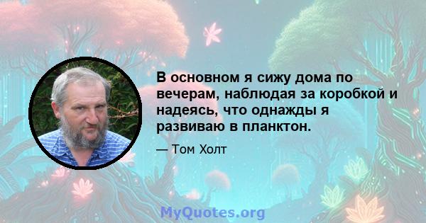 В основном я сижу дома по вечерам, наблюдая за коробкой и надеясь, что однажды я развиваю в планктон.