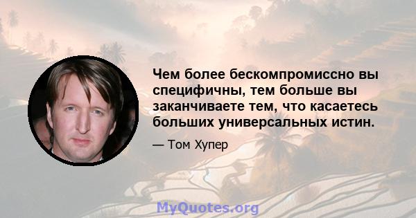 Чем более бескомпромиссно вы специфичны, тем больше вы заканчиваете тем, что касаетесь больших универсальных истин.