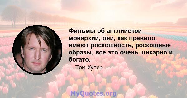 Фильмы об английской монархии, они, как правило, имеют роскошность, роскошные образы, все это очень шикарно и богато.