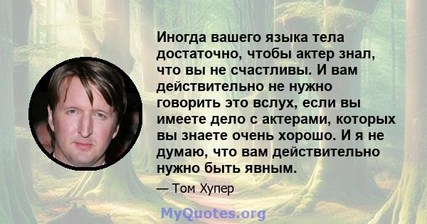 Иногда вашего языка тела достаточно, чтобы актер знал, что вы не счастливы. И вам действительно не нужно говорить это вслух, если вы имеете дело с актерами, которых вы знаете очень хорошо. И я не думаю, что вам