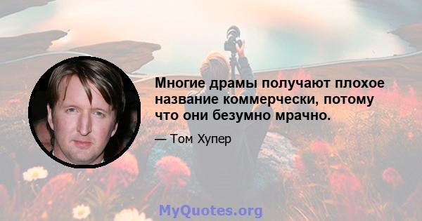 Многие драмы получают плохое название коммерчески, потому что они безумно мрачно.