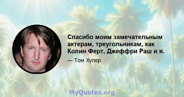 Спасибо моим замечательным актерам, треугольникам, как Колин Ферт, Джеффри Раш и я.