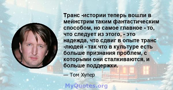 Транс -истории теперь вошли в мейнстрим таким фантастическим способом, но самое главное - то, что следует из этого, - это надежда, что сдвиг в опыте транс -людей - так что в культуре есть больше признания проблем, с