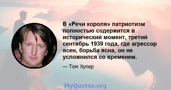 В «Речи короля» патриотизм полностью содержится в исторический момент, третий сентябрь 1939 года, где агрессор ясен, борьба ясна, он не усложнился со временем.