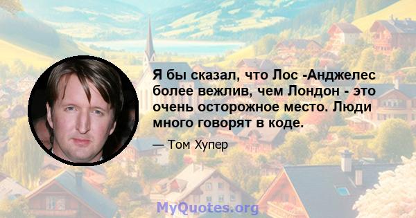 Я бы сказал, что Лос -Анджелес более вежлив, чем Лондон - это очень осторожное место. Люди много говорят в коде.