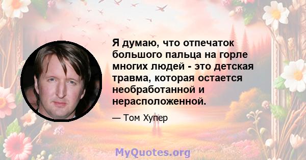 Я думаю, что отпечаток большого пальца на горле многих людей - это детская травма, которая остается необработанной и нерасположенной.