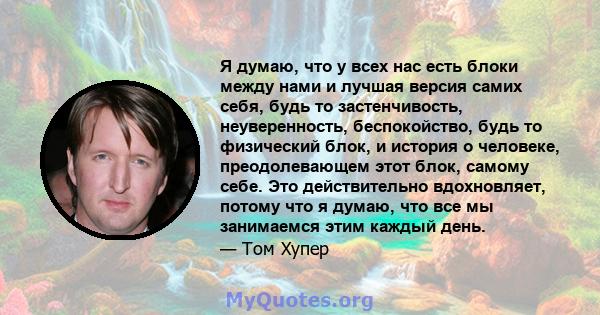 Я думаю, что у всех нас есть блоки между нами и лучшая версия самих себя, будь то застенчивость, неуверенность, беспокойство, будь то физический блок, и история о человеке, преодолевающем этот блок, самому себе. Это