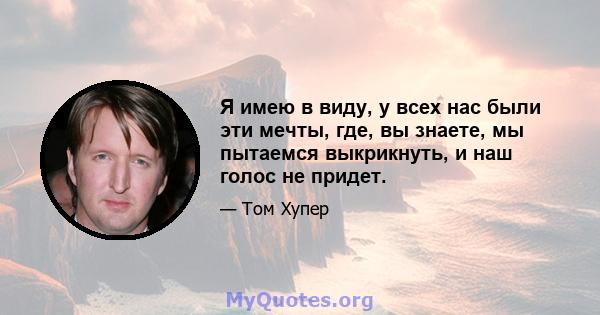 Я имею в виду, у всех нас были эти мечты, где, вы знаете, мы пытаемся выкрикнуть, и наш голос не придет.