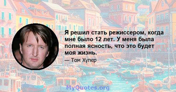 Я решил стать режиссером, когда мне было 12 лет. У меня была полная ясность, что это будет моя жизнь.