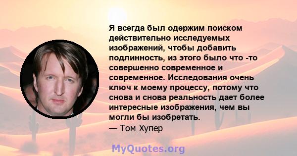 Я всегда был одержим поиском действительно исследуемых изображений, чтобы добавить подлинность, из этого было что -то совершенно современное и современное. Исследования очень ключ к моему процессу, потому что снова и