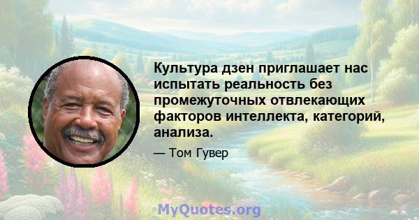 Культура дзен приглашает нас испытать реальность без промежуточных отвлекающих факторов интеллекта, категорий, анализа.