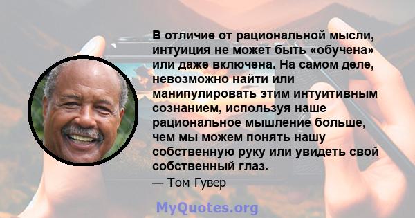 В отличие от рациональной мысли, интуиция не может быть «обучена» или даже включена. На самом деле, невозможно найти или манипулировать этим интуитивным сознанием, используя наше рациональное мышление больше, чем мы