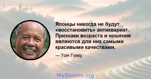 Японцы никогда не будут «восстановить» антиквариат. Признаки возраста и ношения являются для них самыми красивыми качествами.