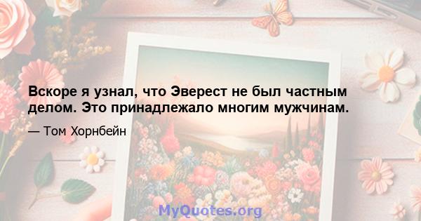 Вскоре я узнал, что Эверест не был частным делом. Это принадлежало многим мужчинам.