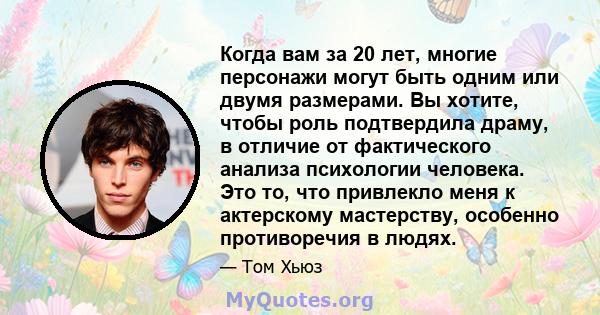 Когда вам за 20 лет, многие персонажи могут быть одним или двумя размерами. Вы хотите, чтобы роль подтвердила драму, в отличие от фактического анализа психологии человека. Это то, что привлекло меня к актерскому