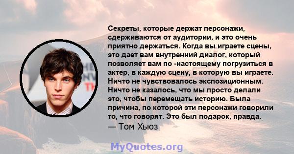 Секреты, которые держат персонажи, сдерживаются от аудитории, и это очень приятно держаться. Когда вы играете сцены, это дает вам внутренний диалог, который позволяет вам по -настоящему погрузиться в актер, в каждую