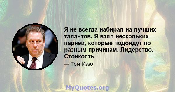 Я не всегда набирал на лучших талантов. Я взял нескольких парней, которые подойдут по разным причинам. Лидерство. Стойкость