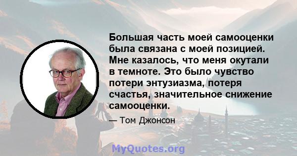 Большая часть моей самооценки была связана с моей позицией. Мне казалось, что меня окутали в темноте. Это было чувство потери энтузиазма, потеря счастья, значительное снижение самооценки.