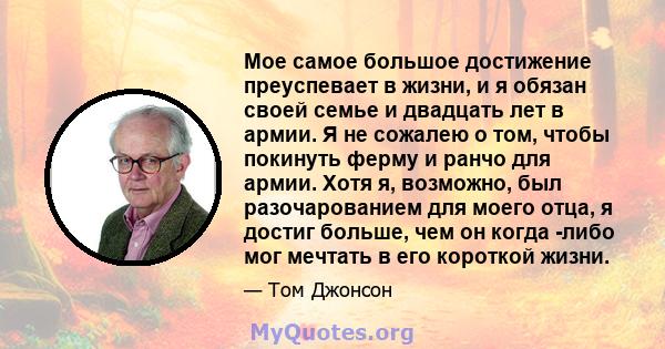 Мое самое большое достижение преуспевает в жизни, и я обязан своей семье и двадцать лет в армии. Я не сожалею о том, чтобы покинуть ферму и ранчо для армии. Хотя я, возможно, был разочарованием для моего отца, я достиг