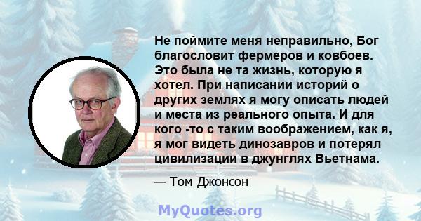 Не поймите меня неправильно, Бог благословит фермеров и ковбоев. Это была не та жизнь, которую я хотел. При написании историй о других землях я могу описать людей и места из реального опыта. И для кого -то с таким